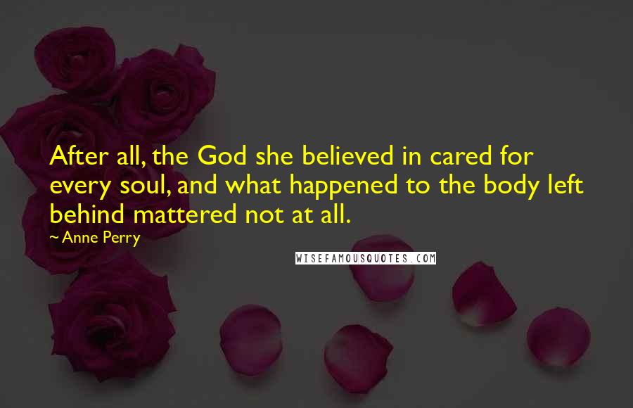 Anne Perry Quotes: After all, the God she believed in cared for every soul, and what happened to the body left behind mattered not at all.