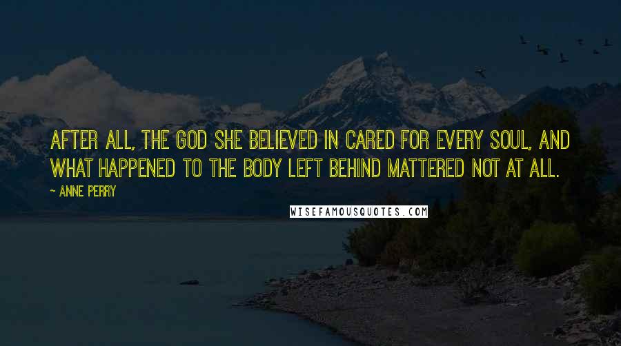 Anne Perry Quotes: After all, the God she believed in cared for every soul, and what happened to the body left behind mattered not at all.