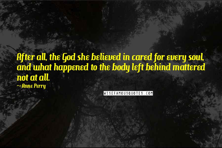 Anne Perry Quotes: After all, the God she believed in cared for every soul, and what happened to the body left behind mattered not at all.