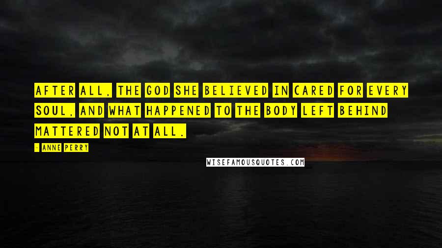 Anne Perry Quotes: After all, the God she believed in cared for every soul, and what happened to the body left behind mattered not at all.