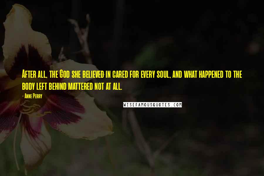 Anne Perry Quotes: After all, the God she believed in cared for every soul, and what happened to the body left behind mattered not at all.