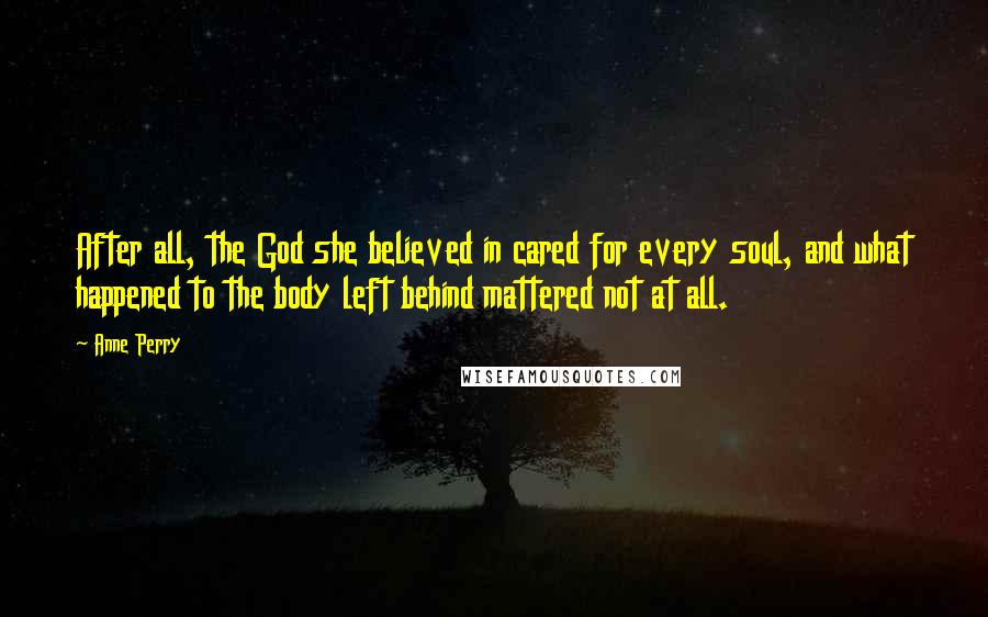 Anne Perry Quotes: After all, the God she believed in cared for every soul, and what happened to the body left behind mattered not at all.