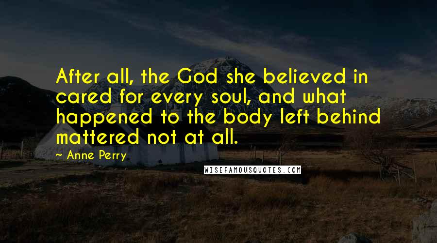 Anne Perry Quotes: After all, the God she believed in cared for every soul, and what happened to the body left behind mattered not at all.