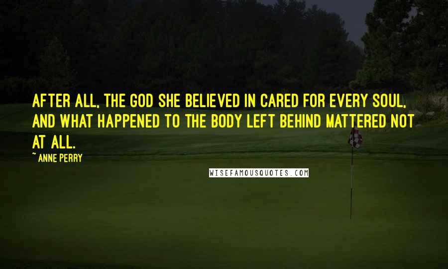 Anne Perry Quotes: After all, the God she believed in cared for every soul, and what happened to the body left behind mattered not at all.