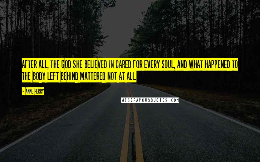 Anne Perry Quotes: After all, the God she believed in cared for every soul, and what happened to the body left behind mattered not at all.