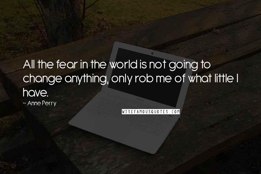 Anne Perry Quotes: All the fear in the world is not going to change anything, only rob me of what little I have.