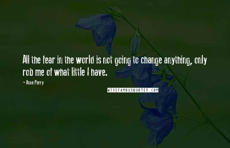 Anne Perry Quotes: All the fear in the world is not going to change anything, only rob me of what little I have.