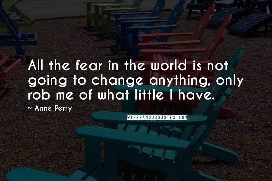 Anne Perry Quotes: All the fear in the world is not going to change anything, only rob me of what little I have.