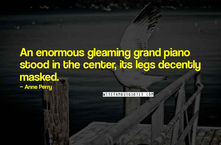 Anne Perry Quotes: An enormous gleaming grand piano stood in the center, its legs decently masked.