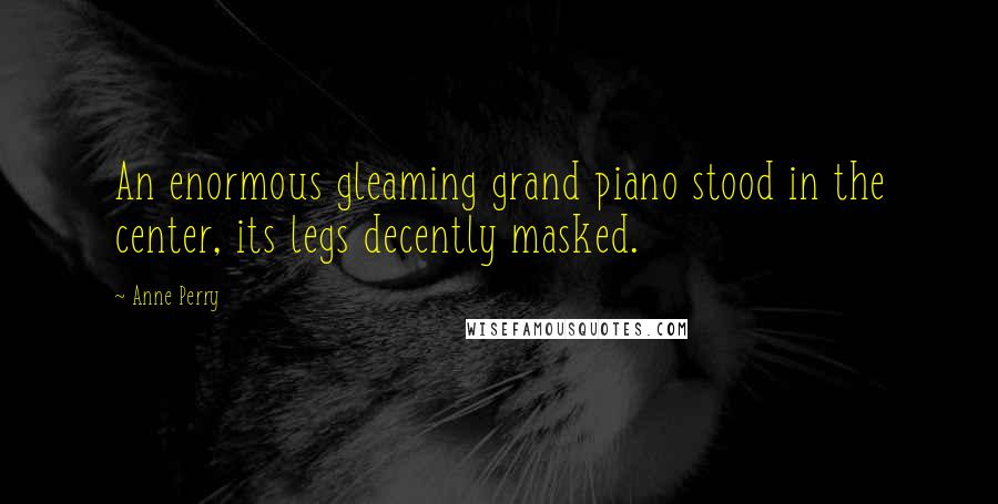 Anne Perry Quotes: An enormous gleaming grand piano stood in the center, its legs decently masked.