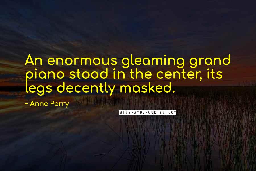 Anne Perry Quotes: An enormous gleaming grand piano stood in the center, its legs decently masked.