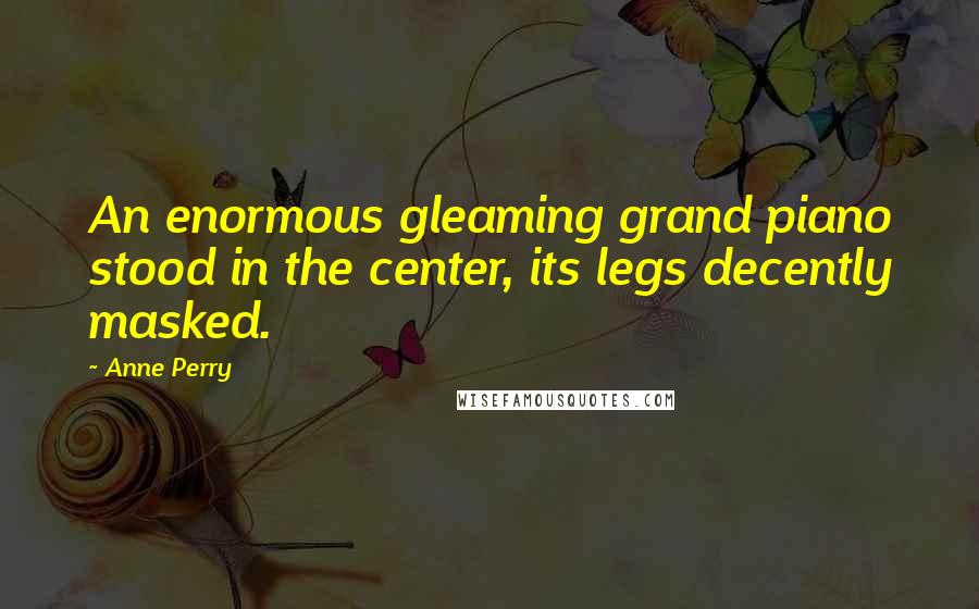 Anne Perry Quotes: An enormous gleaming grand piano stood in the center, its legs decently masked.