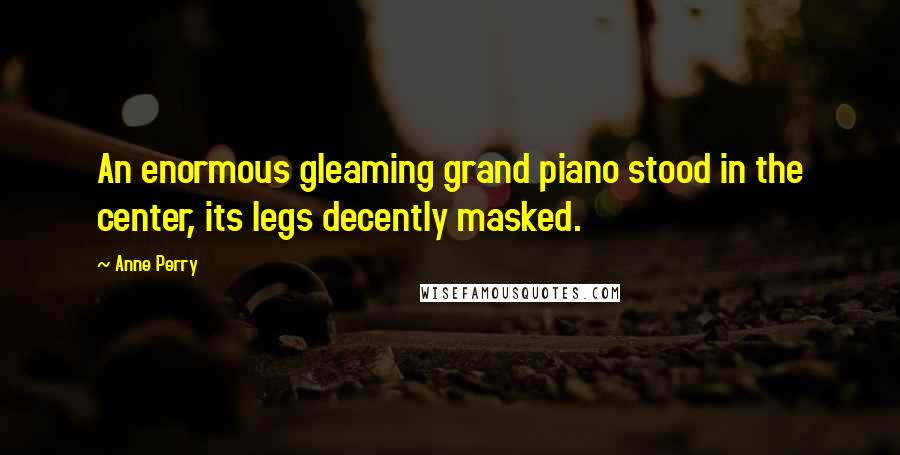 Anne Perry Quotes: An enormous gleaming grand piano stood in the center, its legs decently masked.