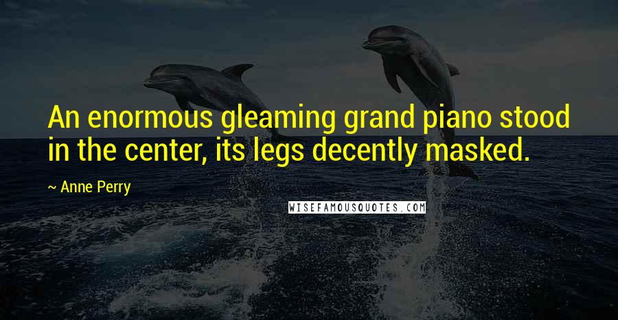 Anne Perry Quotes: An enormous gleaming grand piano stood in the center, its legs decently masked.