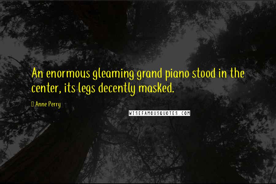 Anne Perry Quotes: An enormous gleaming grand piano stood in the center, its legs decently masked.