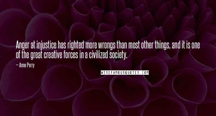 Anne Perry Quotes: Anger at injustice has righted more wrongs than most other things, and it is one of the great creative forces in a civilized society.