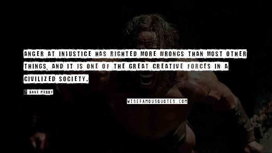 Anne Perry Quotes: Anger at injustice has righted more wrongs than most other things, and it is one of the great creative forces in a civilized society.