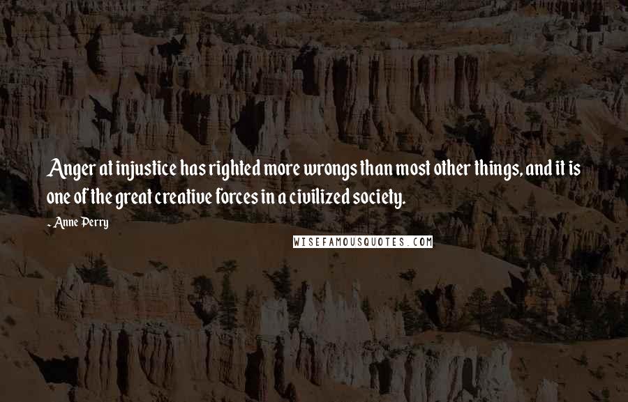 Anne Perry Quotes: Anger at injustice has righted more wrongs than most other things, and it is one of the great creative forces in a civilized society.