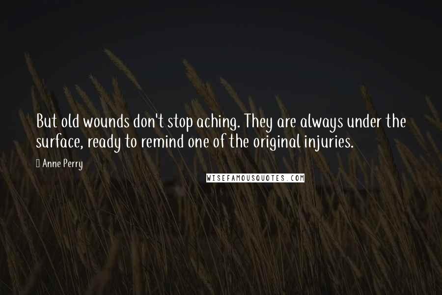Anne Perry Quotes: But old wounds don't stop aching. They are always under the surface, ready to remind one of the original injuries.