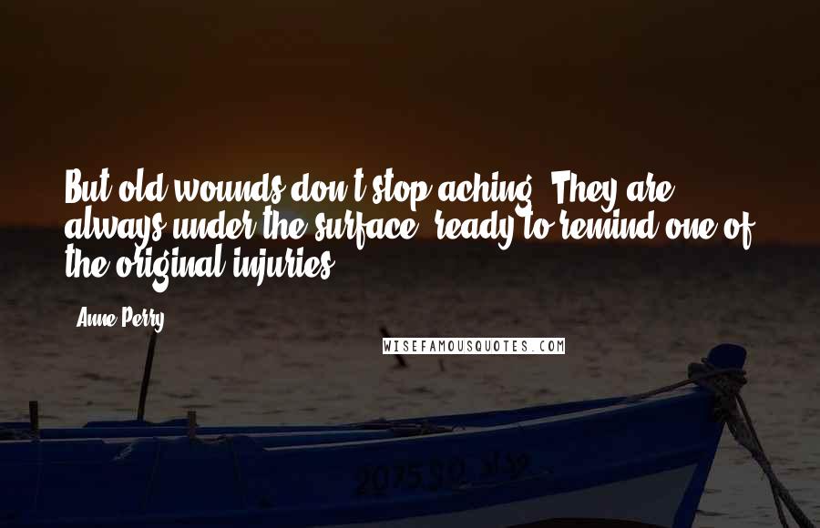 Anne Perry Quotes: But old wounds don't stop aching. They are always under the surface, ready to remind one of the original injuries.