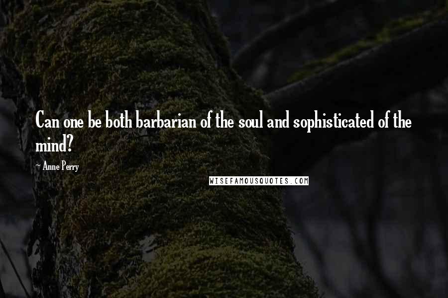 Anne Perry Quotes: Can one be both barbarian of the soul and sophisticated of the mind?