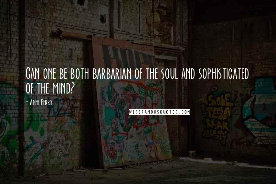 Anne Perry Quotes: Can one be both barbarian of the soul and sophisticated of the mind?