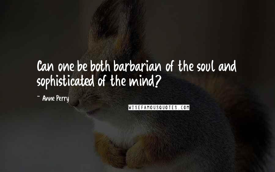 Anne Perry Quotes: Can one be both barbarian of the soul and sophisticated of the mind?