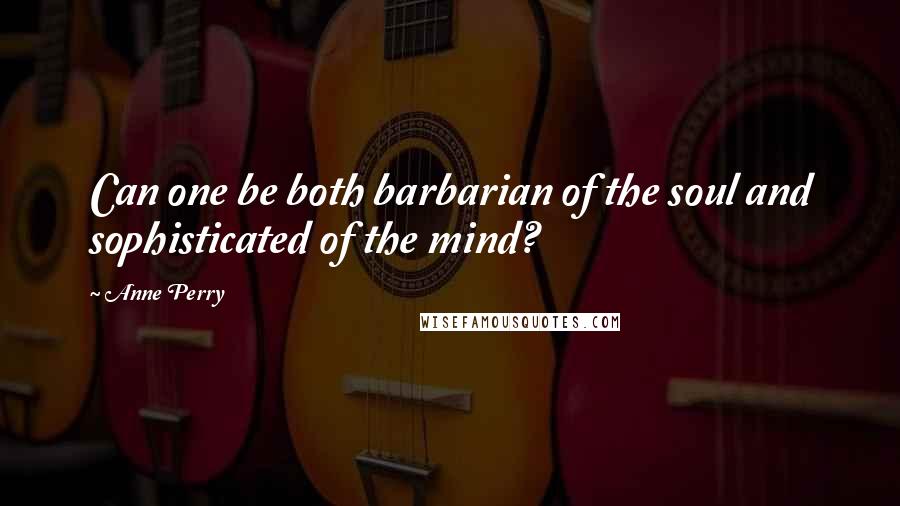 Anne Perry Quotes: Can one be both barbarian of the soul and sophisticated of the mind?