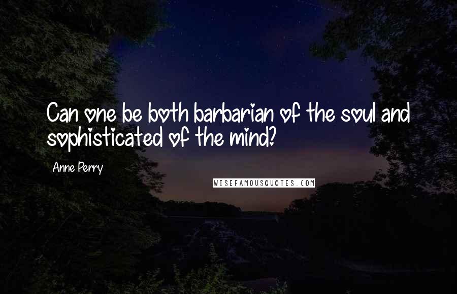Anne Perry Quotes: Can one be both barbarian of the soul and sophisticated of the mind?