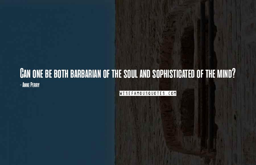 Anne Perry Quotes: Can one be both barbarian of the soul and sophisticated of the mind?