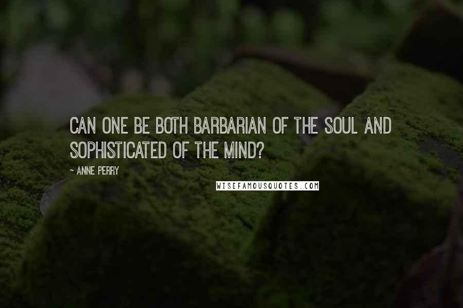 Anne Perry Quotes: Can one be both barbarian of the soul and sophisticated of the mind?
