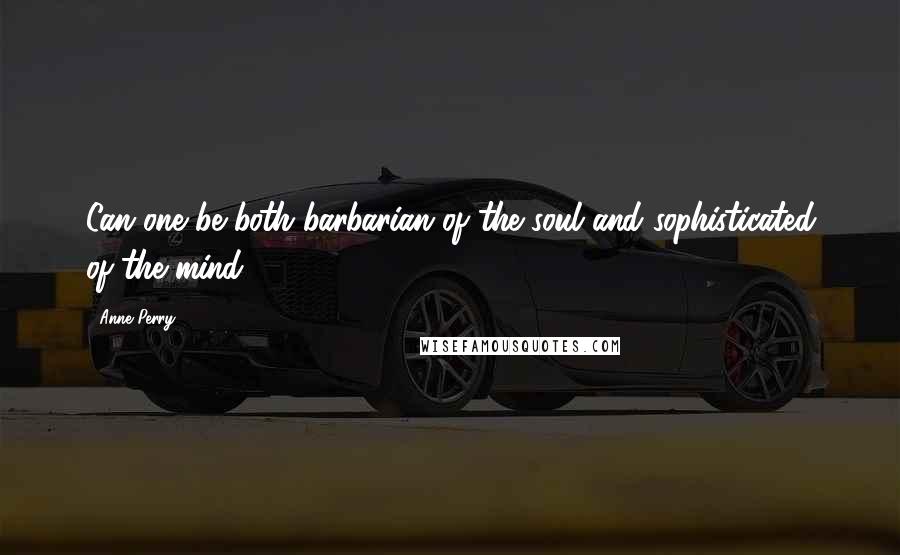 Anne Perry Quotes: Can one be both barbarian of the soul and sophisticated of the mind?