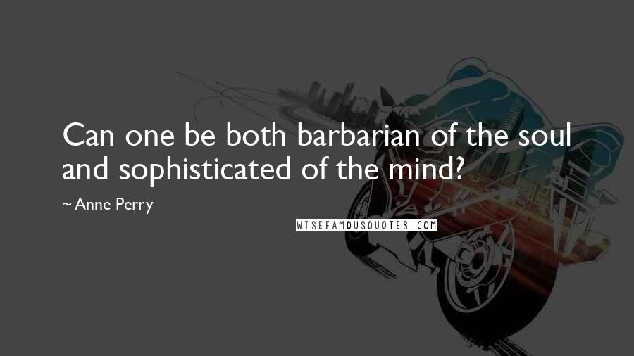 Anne Perry Quotes: Can one be both barbarian of the soul and sophisticated of the mind?