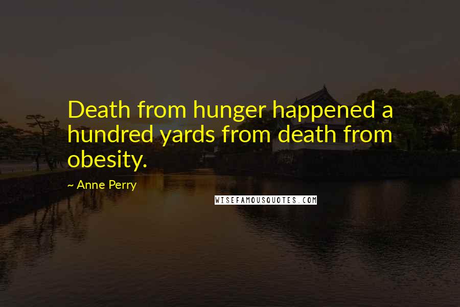 Anne Perry Quotes: Death from hunger happened a hundred yards from death from obesity.