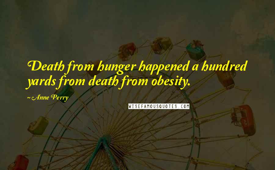 Anne Perry Quotes: Death from hunger happened a hundred yards from death from obesity.