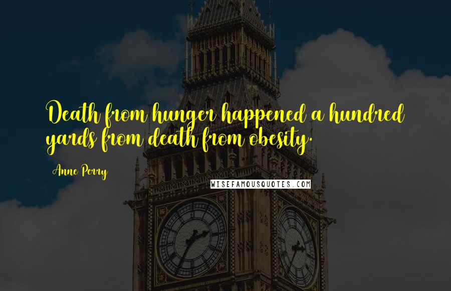 Anne Perry Quotes: Death from hunger happened a hundred yards from death from obesity.