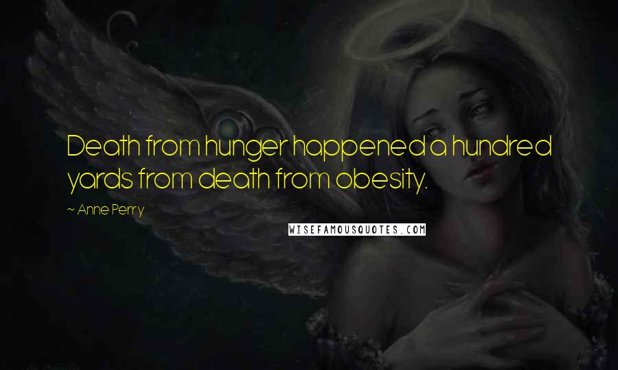 Anne Perry Quotes: Death from hunger happened a hundred yards from death from obesity.