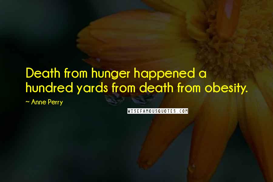 Anne Perry Quotes: Death from hunger happened a hundred yards from death from obesity.