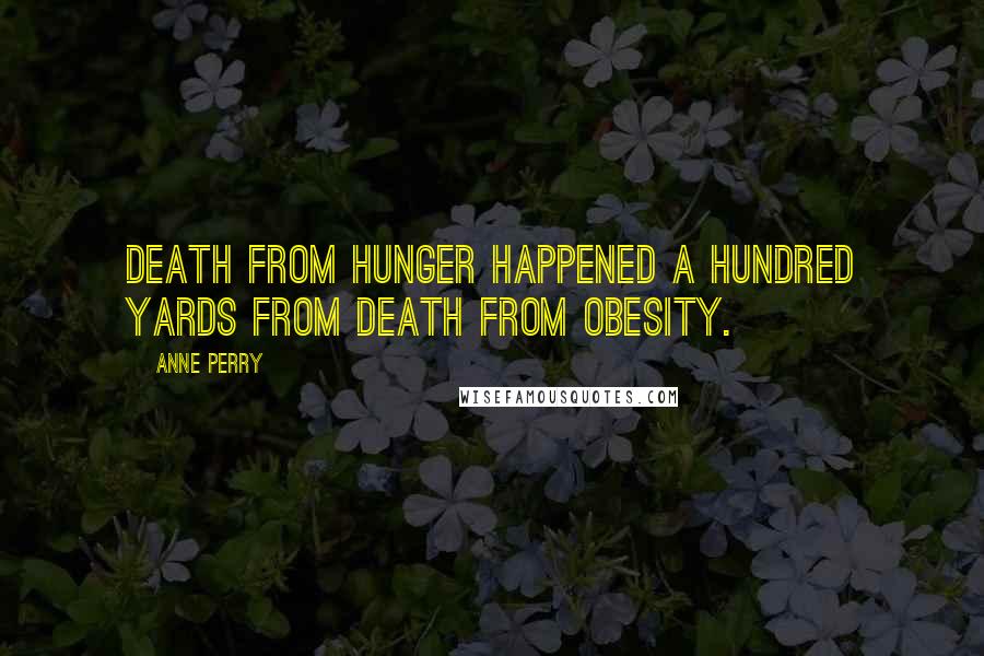 Anne Perry Quotes: Death from hunger happened a hundred yards from death from obesity.