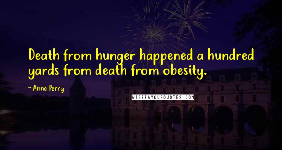 Anne Perry Quotes: Death from hunger happened a hundred yards from death from obesity.