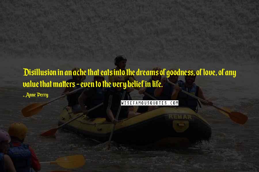 Anne Perry Quotes: Disillusion in an ache that eats into the dreams of goodness, of love, of any value that matters - even to the very belief in life.