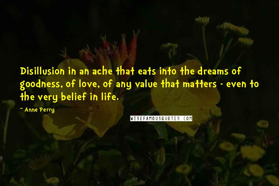 Anne Perry Quotes: Disillusion in an ache that eats into the dreams of goodness, of love, of any value that matters - even to the very belief in life.