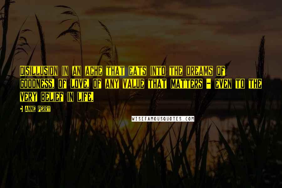 Anne Perry Quotes: Disillusion in an ache that eats into the dreams of goodness, of love, of any value that matters - even to the very belief in life.