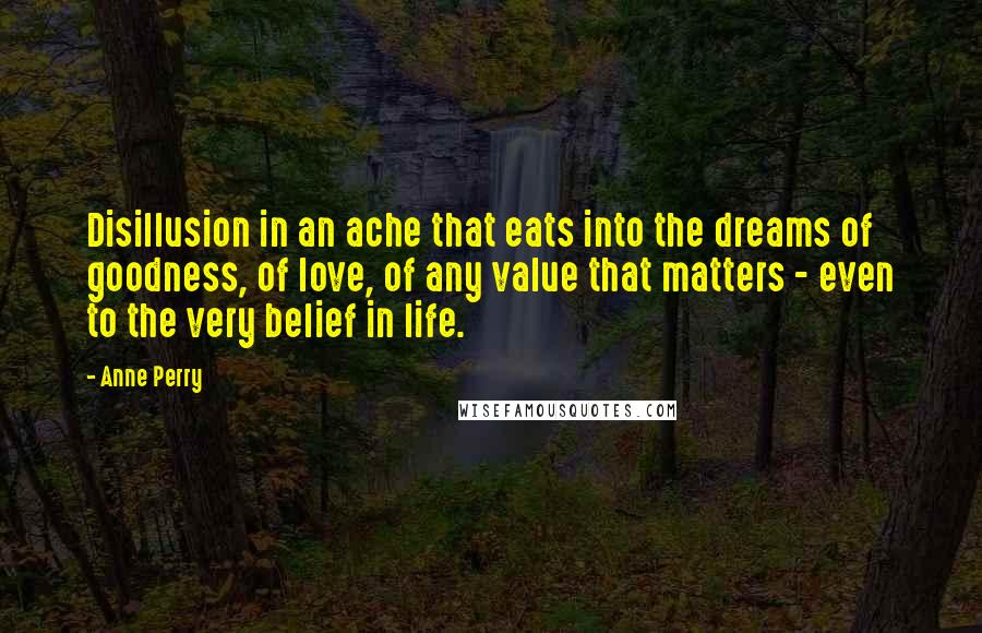 Anne Perry Quotes: Disillusion in an ache that eats into the dreams of goodness, of love, of any value that matters - even to the very belief in life.