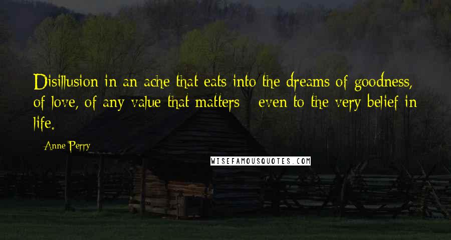 Anne Perry Quotes: Disillusion in an ache that eats into the dreams of goodness, of love, of any value that matters - even to the very belief in life.