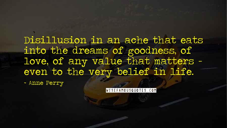 Anne Perry Quotes: Disillusion in an ache that eats into the dreams of goodness, of love, of any value that matters - even to the very belief in life.
