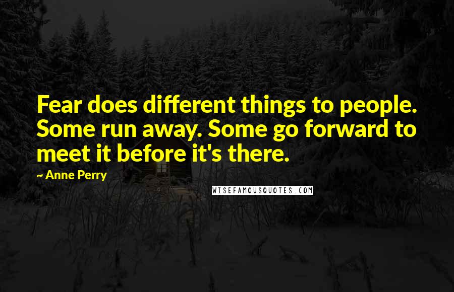 Anne Perry Quotes: Fear does different things to people. Some run away. Some go forward to meet it before it's there.