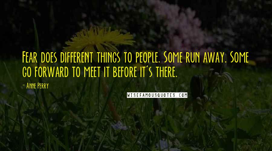 Anne Perry Quotes: Fear does different things to people. Some run away. Some go forward to meet it before it's there.