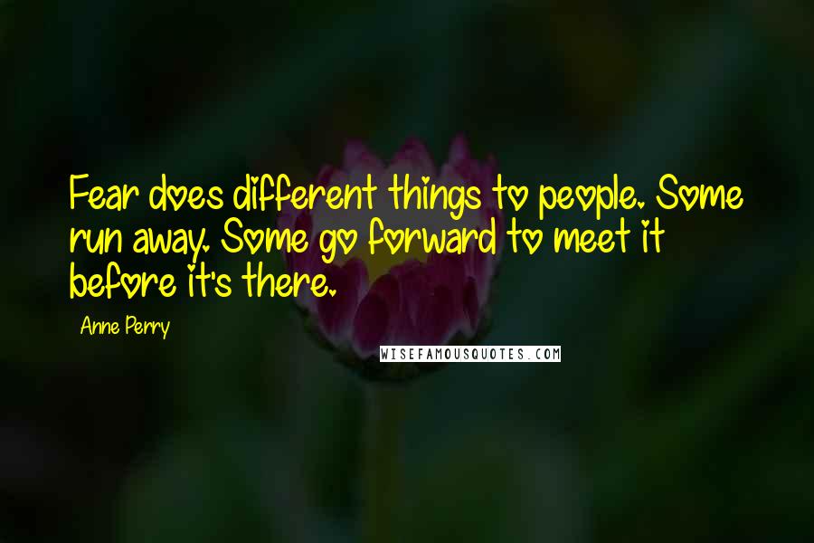 Anne Perry Quotes: Fear does different things to people. Some run away. Some go forward to meet it before it's there.