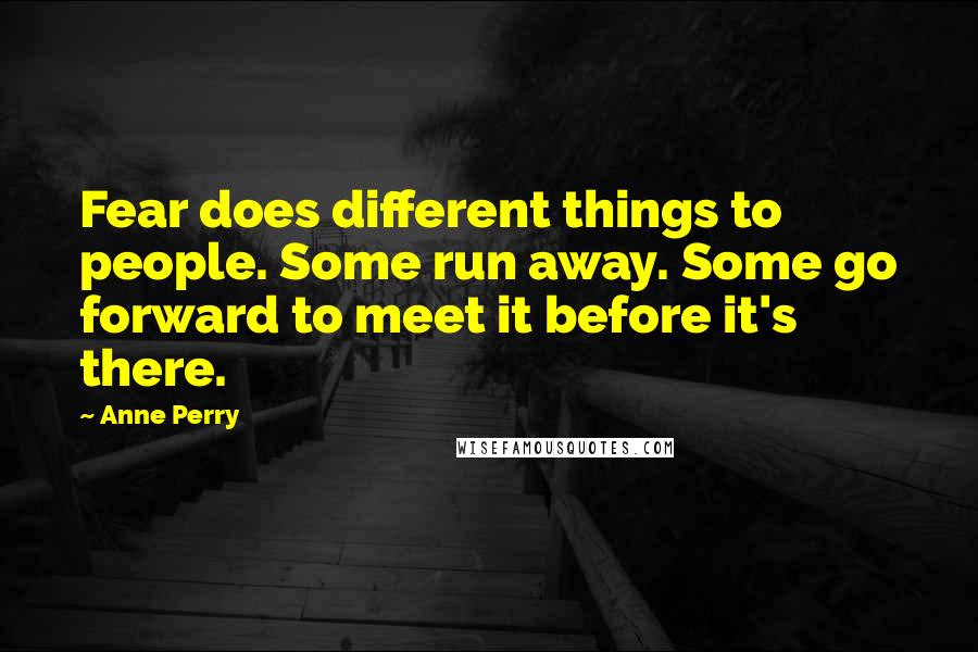 Anne Perry Quotes: Fear does different things to people. Some run away. Some go forward to meet it before it's there.